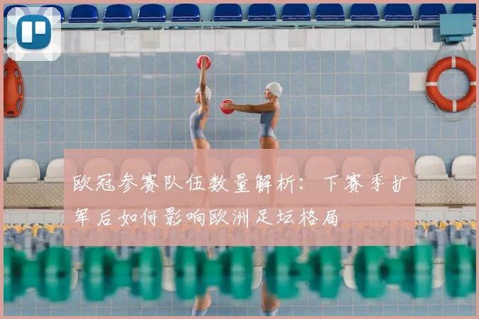 欧冠参赛队伍数量解析：下赛季扩军后如何影响欧洲足坛格局