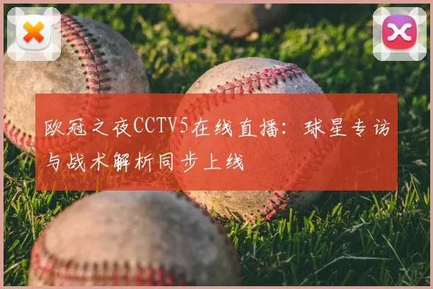 欧冠之夜CCTV5在线直播：球星专访与战术解析同步上线