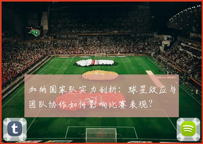 加纳国家队实力剖析：球星效应与团队协作如何影响比赛表现？