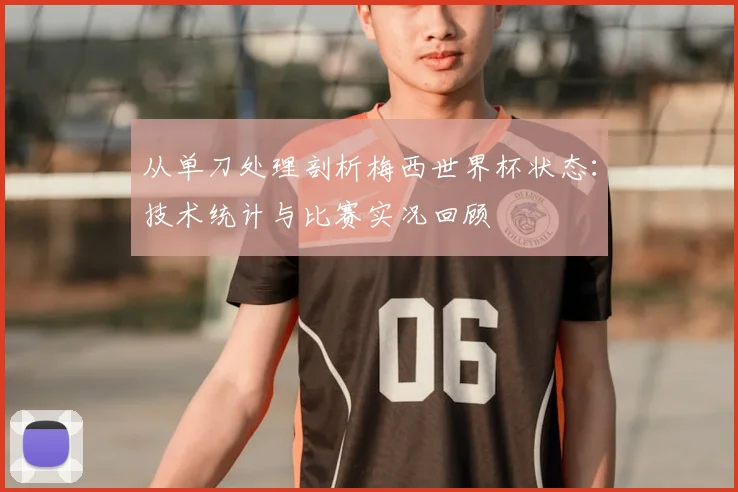 从单刀处理剖析梅西世界杯状态：技术统计与比赛实况回顾