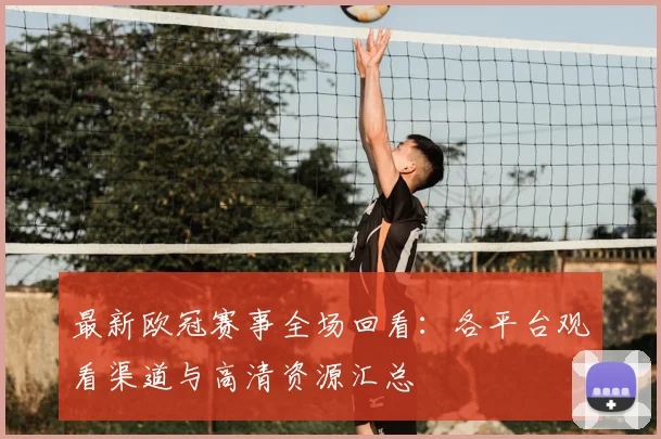 最新欧冠赛事全场回看：各平台观看渠道与高清资源汇总