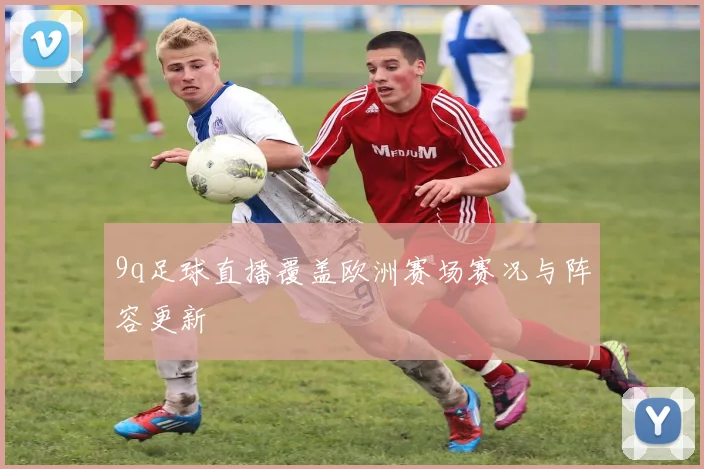 9q足球直播覆盖欧洲赛场赛况与阵容更新