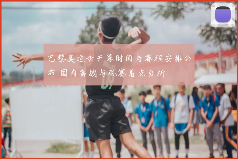 巴黎奥运会开幕时间与赛程安排公布 国内备战与观赛看点分析