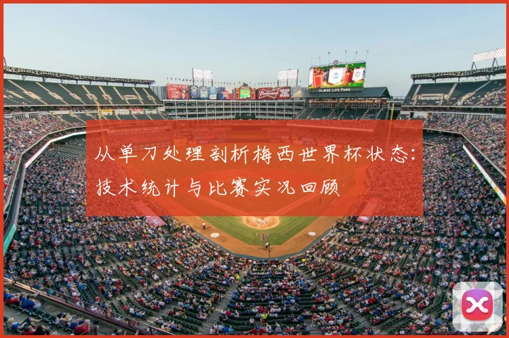 从单刀处理剖析梅西世界杯状态：技术统计与比赛实况回顾
