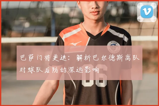 巴萨门将更迭：解析巴尔德斯离队对球队后防的深远影响