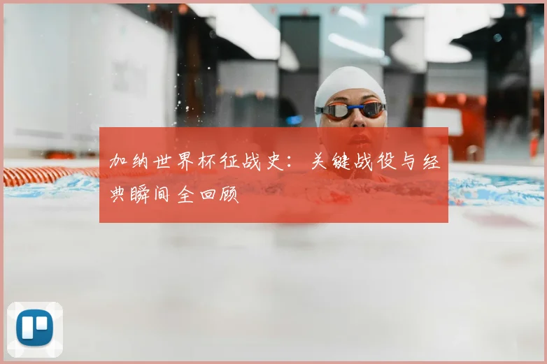 加纳世界杯征战史：关键战役与经典瞬间全回顾