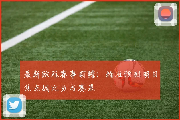 最新欧冠赛事前瞻：精准预测明日焦点战比分与赛果