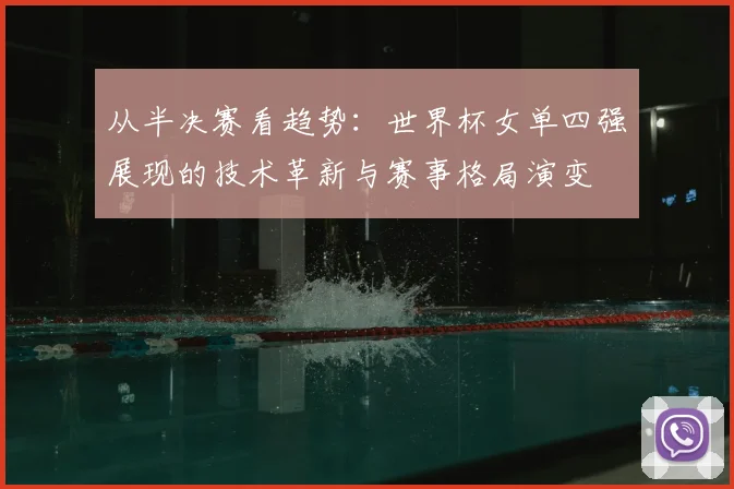 从半决赛看趋势：世界杯女单四强展现的技术革新与赛事格局演变