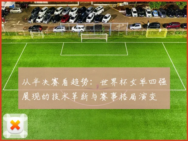 从半决赛看趋势：世界杯女单四强展现的技术革新与赛事格局演变